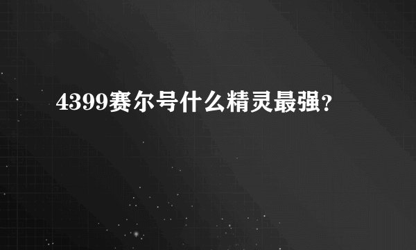 4399赛尔号什么精灵最强？