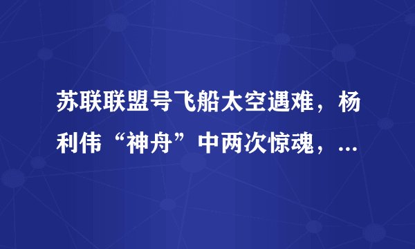 苏联联盟号飞船太空遇难,杨利伟“神舟”中两次惊魂,都和它有关