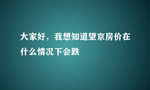 大家好，我想知道望京房价在什么情况下会跌