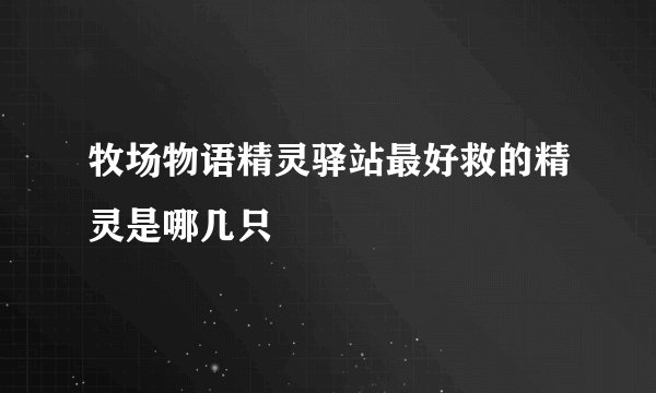 牧场物语精灵驿站最好救的精灵是哪几只