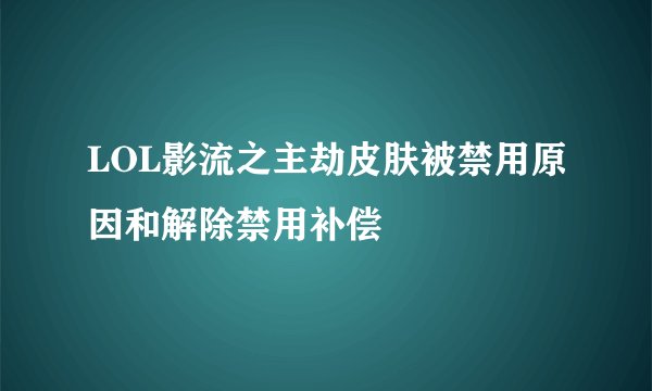 LOL影流之主劫皮肤被禁用原因和解除禁用补偿