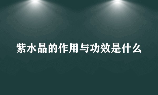 紫水晶的作用与功效是什么