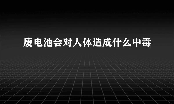 废电池会对人体造成什么中毒