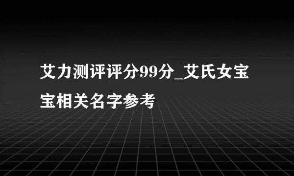 艾力测评评分99分_艾氏女宝宝相关名字参考