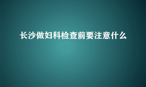 长沙做妇科检查前要注意什么