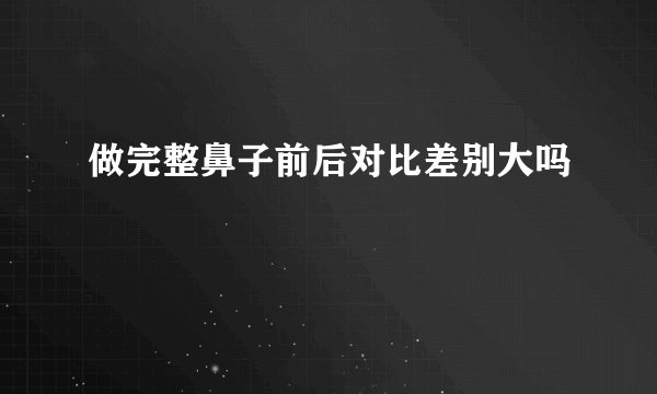 做完整鼻子前后对比差别大吗