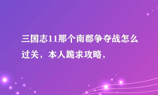 三国志11那个南郡争夺战怎么过关,本人跪求攻略,