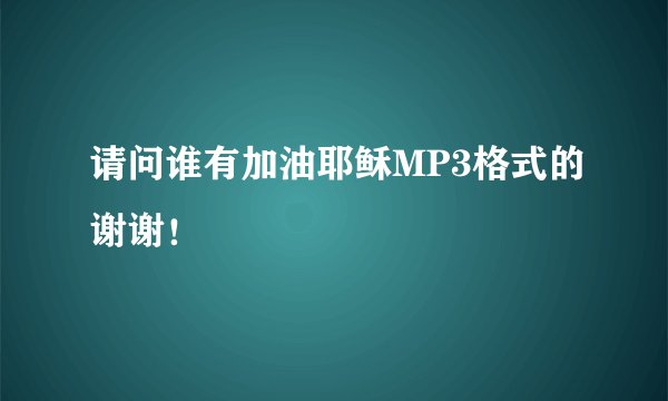 请问谁有加油耶稣MP3格式的谢谢！