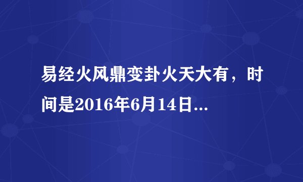 易经火风鼎变卦火天大有，时间是2016年6月14日08:40。求财运。请大神解答