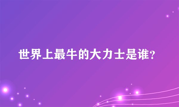 世界上最牛的大力士是谁？