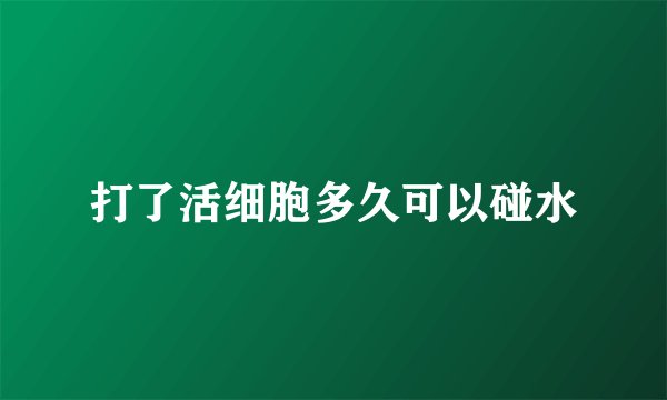 打了活细胞多久可以碰水