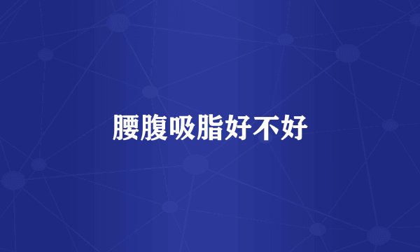 腰腹吸脂好不好