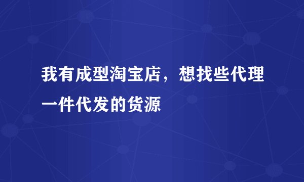 我有成型淘宝店,想找些代理一件代发的货源