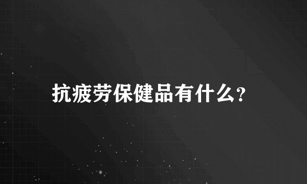 抗疲劳保健品有什么？