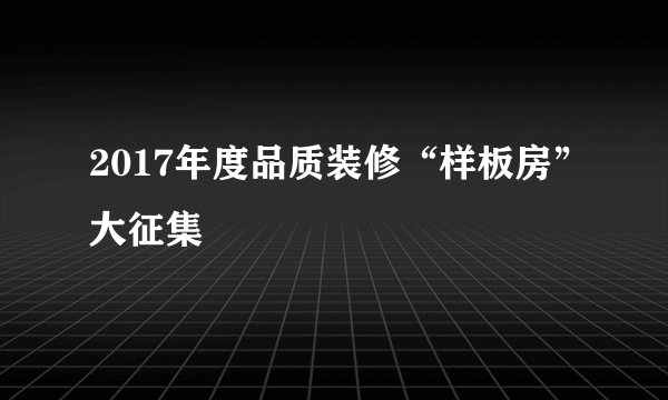 2017年度品质装修“样板房”大征集