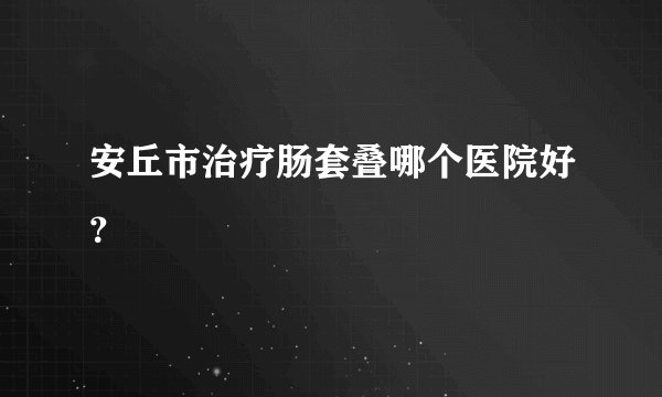 安丘市治疗肠套叠哪个医院好？