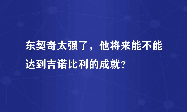 东契奇太强了,他将来能不能达到吉诺比利的成就?