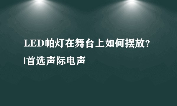 LED帕灯在舞台上如何摆放？|首选声际电声