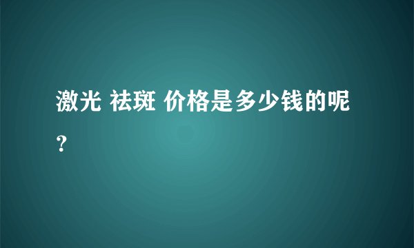 激光 祛斑 价格是多少钱的呢？