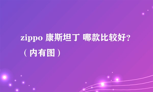 zippo 康斯坦丁 哪款比较好?(内有图)