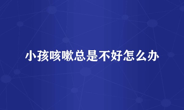 小孩咳嗽总是不好怎么办
