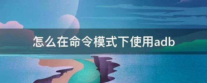 怎么在命令模式下使用adb