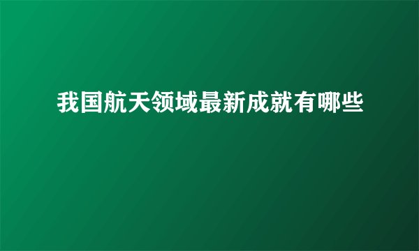 我国航天领域最新成就有哪些
