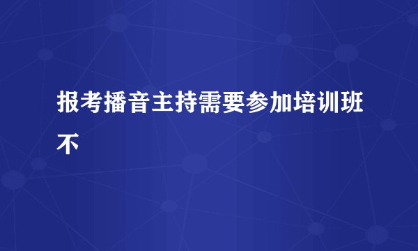 报考播音主持需要参加培训班不