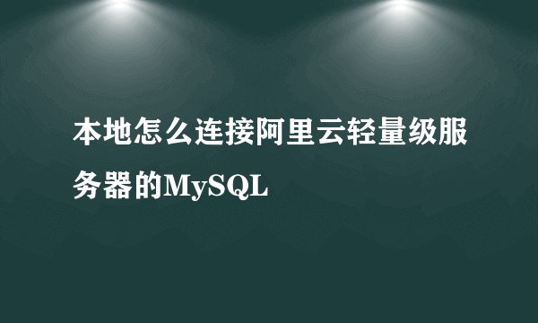 本地怎么连接阿里云轻量级服务器的MySQL