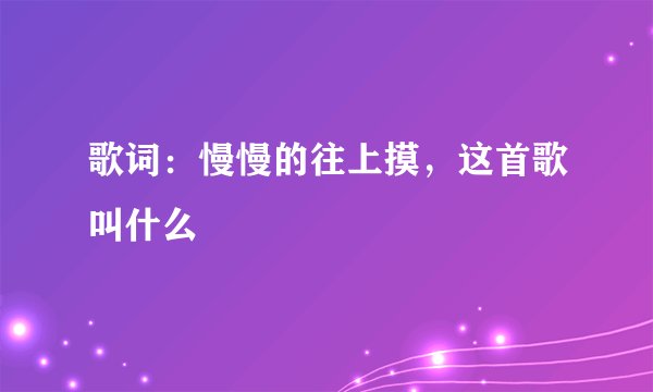 歌词:慢慢的往上摸,这首歌叫什么