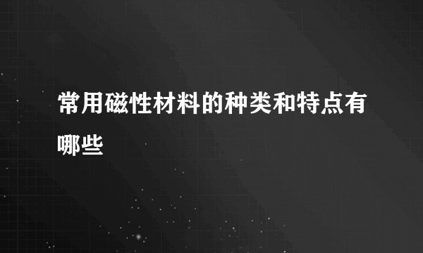 常用磁性材料的种类和特点有哪些