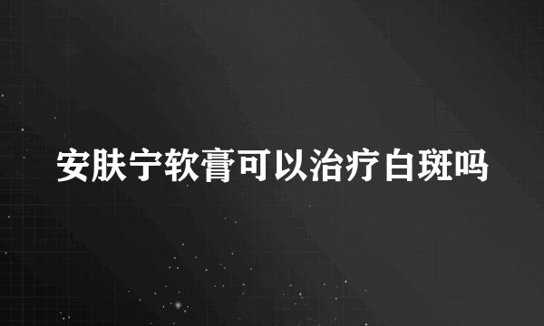 安肤宁软膏可以治疗白斑吗