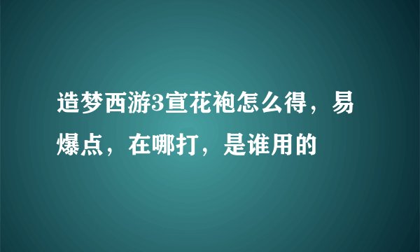 造梦西游3宣花袍怎么得，易爆点，在哪打，是谁用的