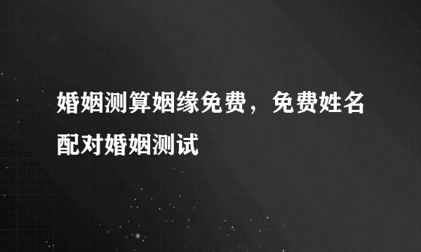 婚姻测算姻缘免费，免费姓名配对婚姻测试