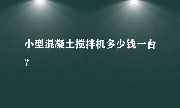 小型混凝土搅拌机多少钱一台?