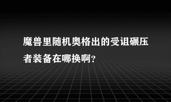 魔兽里随机奥格出的受诅碾压者装备在哪换啊？