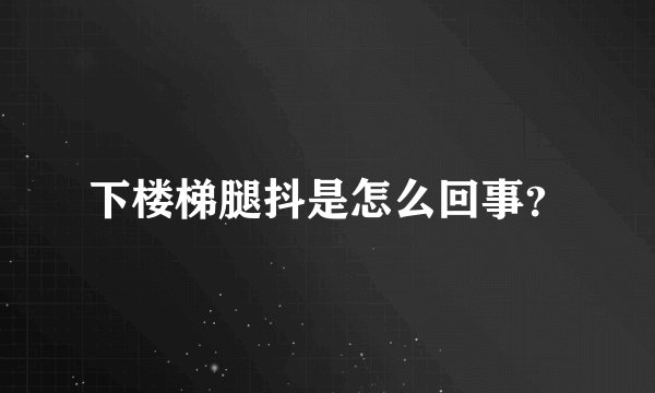 下楼梯腿抖是怎么回事？