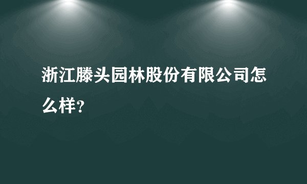 浙江滕头园林股份有限公司怎么样？