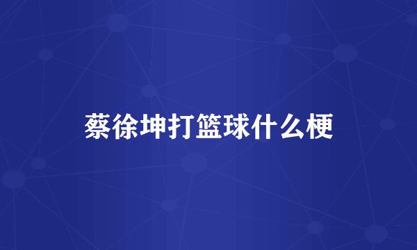 蔡徐坤打篮球什么梗