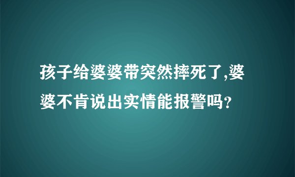 孩子给婆婆带突然摔死了,婆婆不肯说出实情能报警吗？