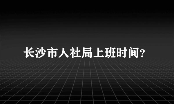 长沙市人社局上班时间？