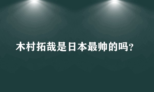 木村拓哉是日本最帅的吗？