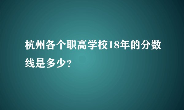 杭州各个职高学校18年的分数线是多少？