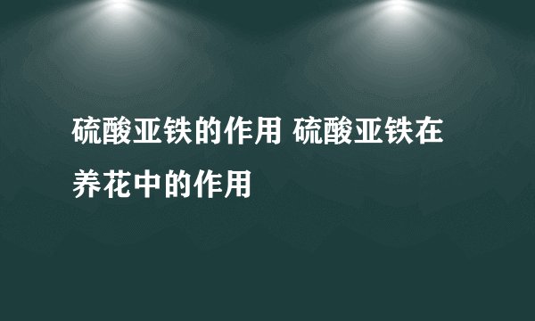 硫酸亚铁的作用 硫酸亚铁在养花中的作用