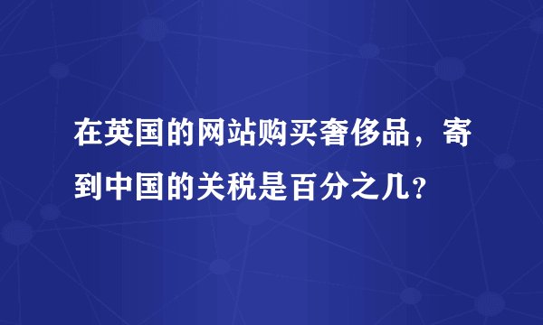 在英国的网站购买奢侈品，寄到中国的关税是百分之几？