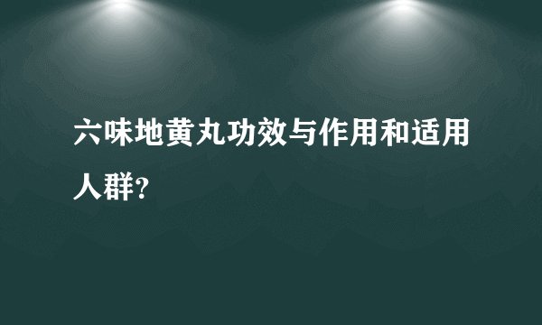六味地黄丸功效与作用和适用人群？