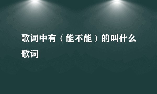 歌词中有(能不能)的叫什么歌词