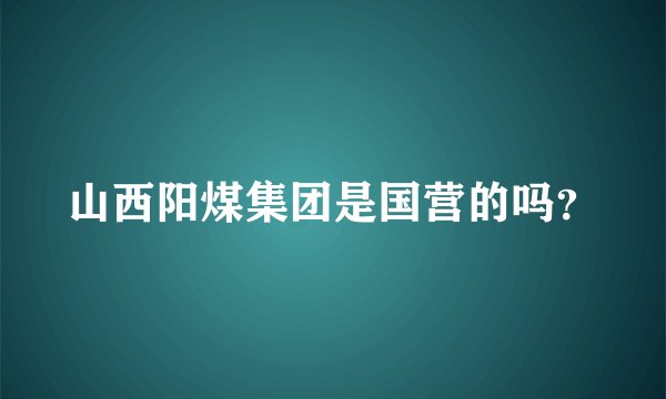 山西阳煤集团是国营的吗？