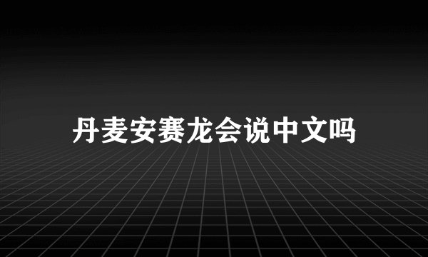 丹麦安赛龙会说中文吗