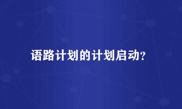 语路计划的计划启动？